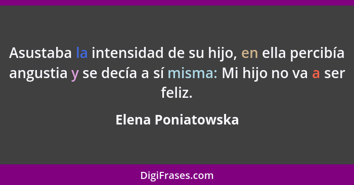 Asustaba la intensidad de su hijo, en ella percibía angustia y se decía a sí misma: Mi hijo no va a ser feliz.... - Elena Poniatowska