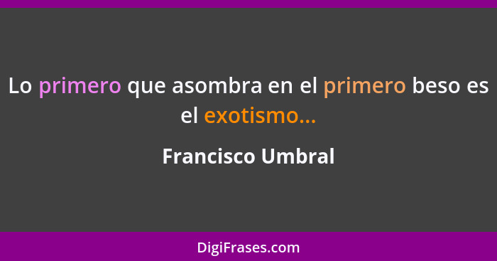 Lo primero que asombra en el primero beso es el exotismo...... - Francisco Umbral