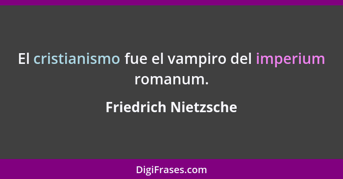 El cristianismo fue el vampiro del imperium romanum.... - Friedrich Nietzsche