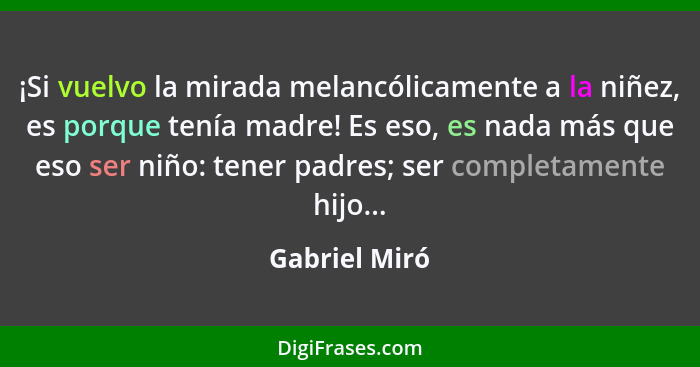 ¡Si vuelvo la mirada melancólicamente a la niñez, es porque tenía madre! Es eso, es nada más que eso ser niño: tener padres; ser comple... - Gabriel Miró