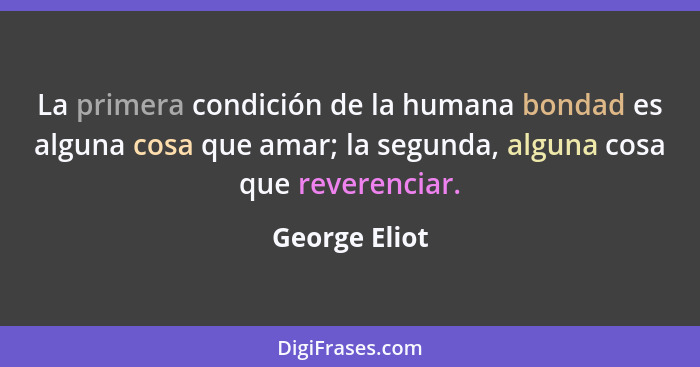 La primera condición de la humana bondad es alguna cosa que amar; la segunda, alguna cosa que reverenciar.... - George Eliot