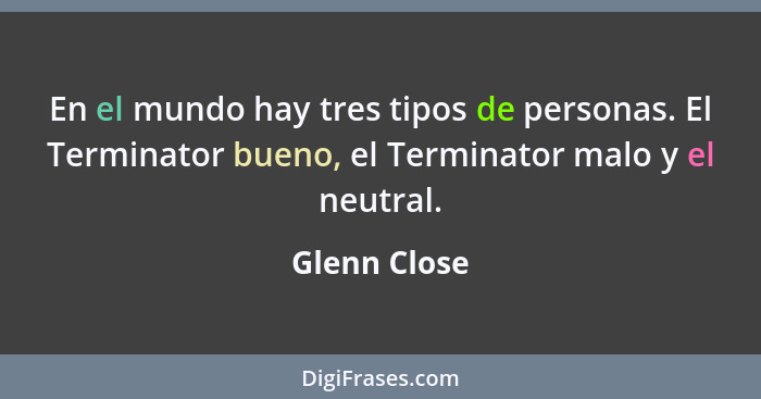 En el mundo hay tres tipos de personas. El Terminator bueno, el Terminator malo y el neutral.... - Glenn Close