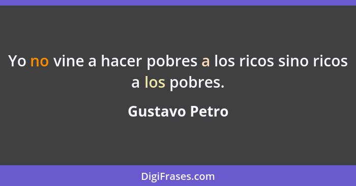 Yo no vine a hacer pobres a los ricos sino ricos a los pobres.... - Gustavo Petro