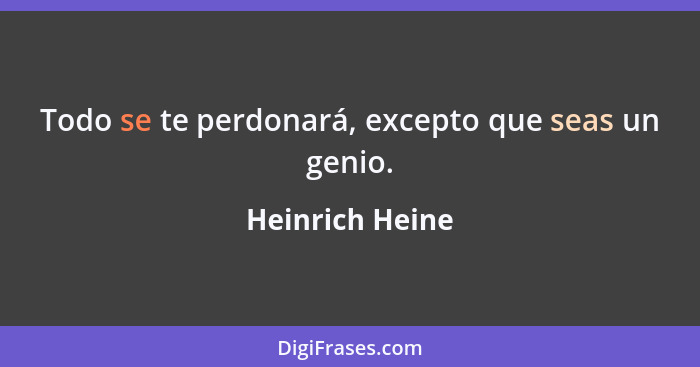 Todo se te perdonará, excepto que seas un genio.... - Heinrich Heine