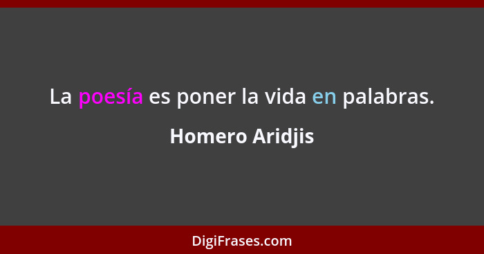 La poesía es poner la vida en palabras.... - Homero Aridjis