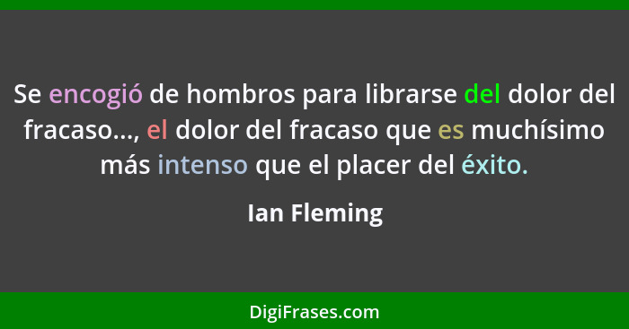 Se encogió de hombros para librarse del dolor del fracaso..., el dolor del fracaso que es muchísimo más intenso que el placer del éxito.... - Ian Fleming