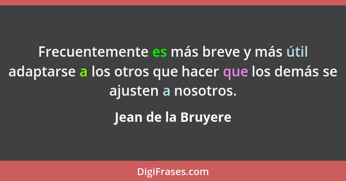 Frecuentemente es más breve y más útil adaptarse a los otros que hacer que los demás se ajusten a nosotros.... - Jean de la Bruyere