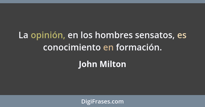 La opinión, en los hombres sensatos, es conocimiento en formación.... - John Milton