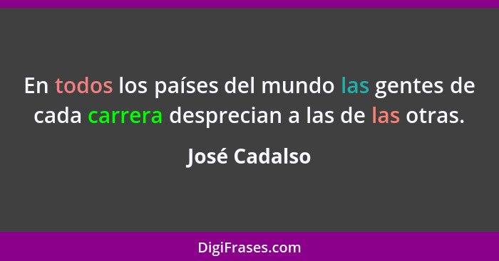 En todos los países del mundo las gentes de cada carrera desprecian a las de las otras.... - José Cadalso