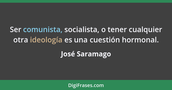 Ser comunista, socialista, o tener cualquier otra ideología es una cuestión hormonal.... - José Saramago