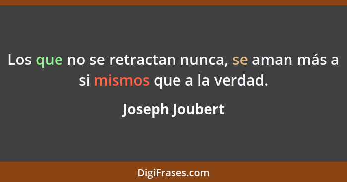 Los que no se retractan nunca, se aman más a si mismos que a la verdad.... - Joseph Joubert