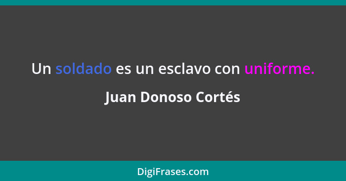 Un soldado es un esclavo con uniforme.... - Juan Donoso Cortés