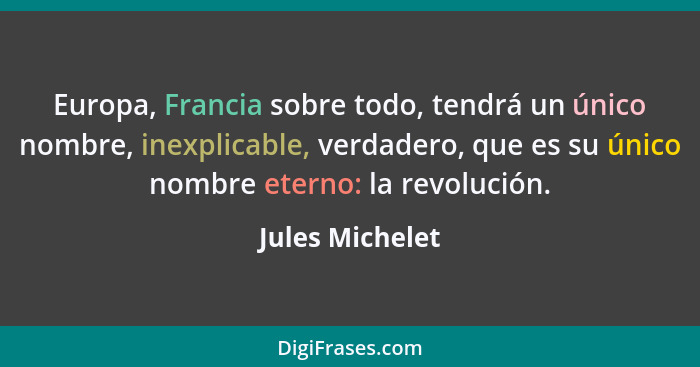 Europa, Francia sobre todo, tendrá un único nombre, inexplicable, verdadero, que es su único nombre eterno: la revolución.... - Jules Michelet