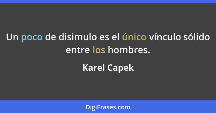 Un poco de disimulo es el único vínculo sólido entre los hombres.... - Karel Capek