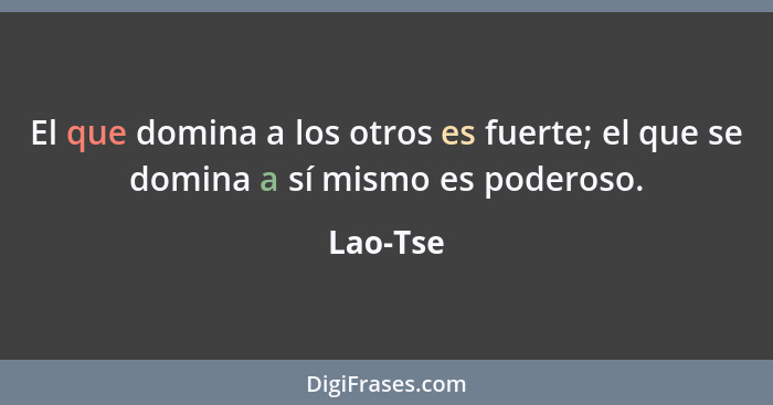 El que domina a los otros es fuerte; el que se domina a sí mismo es poderoso.... - Lao-Tse