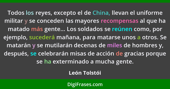 Todos los reyes, excepto el de China, llevan el uniforme militar y se conceden las mayores recompensas al que ha matado más gente... Lo... - León Tolstói