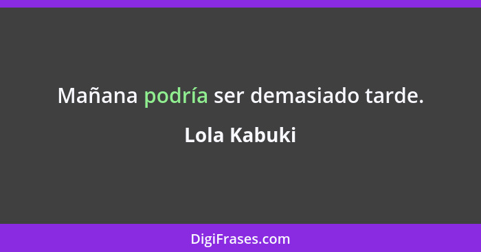 Mañana podría ser demasiado tarde.... - Lola Kabuki