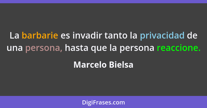 La barbarie es invadir tanto la privacidad de una persona, hasta que la persona reaccione.... - Marcelo Bielsa