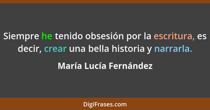 Siempre he tenido obsesión por la escritura, es decir, crear una bella historia y narrarla.... - María Lucía Fernández