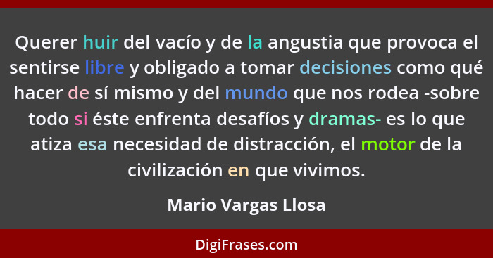 Querer huir del vacío y de la angustia que provoca el sentirse libre y obligado a tomar decisiones como qué hacer de sí mismo y d... - Mario Vargas Llosa