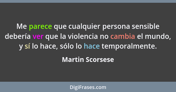 Me parece que cualquier persona sensible debería ver que la violencia no cambia el mundo, y sí lo hace, sólo lo hace temporalmente.... - Martin Scorsese