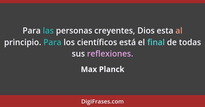 Para las personas creyentes, Dios esta al principio. Para los científicos está el final de todas sus reflexiones.... - Max Planck