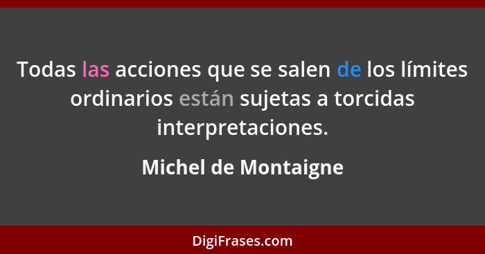 Todas las acciones que se salen de los límites ordinarios están sujetas a torcidas interpretaciones.... - Michel de Montaigne