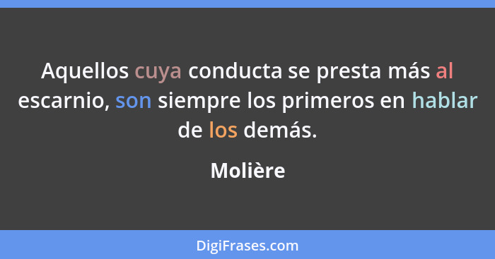 Aquellos cuya conducta se presta más al escarnio, son siempre los primeros en hablar de los demás.... - Molière