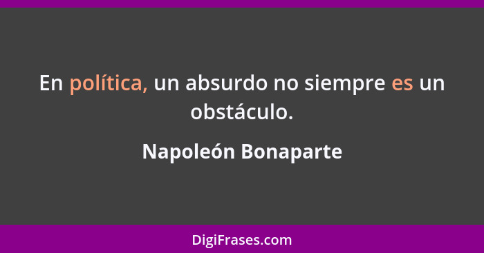 En política, un absurdo no siempre es un obstáculo.... - Napoleón Bonaparte