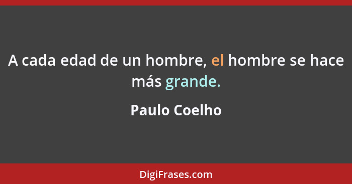 A cada edad de un hombre, el hombre se hace más grande.... - Paulo Coelho