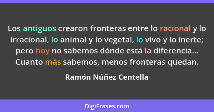 Los antiguos crearon fronteras entre lo racional y lo irracional, lo animal y lo vegetal, lo vivo y lo inerte; pero hoy no sabe... - Ramón Núñez Centella