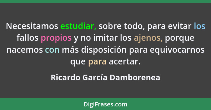 Necesitamos estudiar, sobre todo, para evitar los fallos propios y no imitar los ajenos, porque nacemos con más disposició... - Ricardo García Damborenea