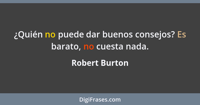 ¿Quién no puede dar buenos consejos? Es barato, no cuesta nada.... - Robert Burton