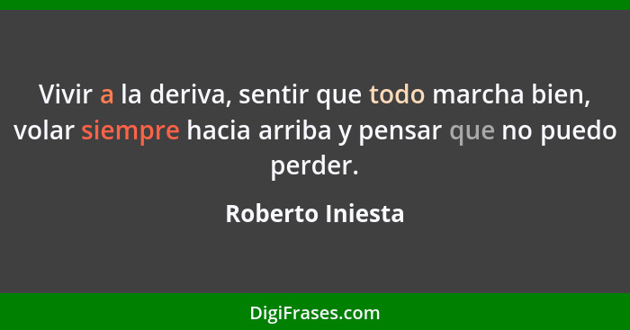 Vivir a la deriva, sentir que todo marcha bien, volar siempre hacia arriba y pensar que no puedo perder.... - Roberto Iniesta