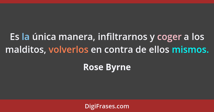 Es la única manera, infiltrarnos y coger a los malditos, volverlos en contra de ellos mismos.... - Rose Byrne