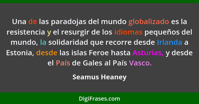 Una de las paradojas del mundo globalizado es la resistencia y el resurgir de los idiomas pequeños del mundo, la solidaridad que recor... - Seamus Heaney