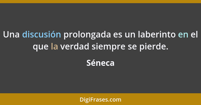 Una discusión prolongada es un laberinto en el que la verdad siempre se pierde.... - Séneca