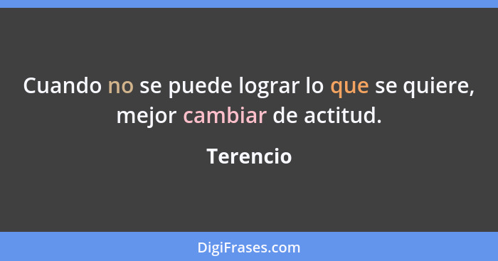 Cuando no se puede lograr lo que se quiere, mejor cambiar de actitud.... - Terencio