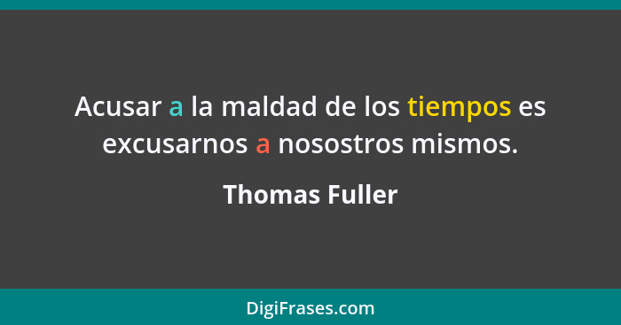 Acusar a la maldad de los tiempos es excusarnos a nosostros mismos.... - Thomas Fuller