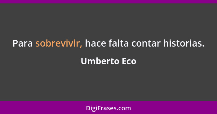 Para sobrevivir, hace falta contar historias.... - Umberto Eco