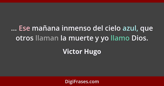 ... Ese mañana inmenso del cielo azul, que otros llaman la muerte y yo llamo Dios.... - Victor Hugo