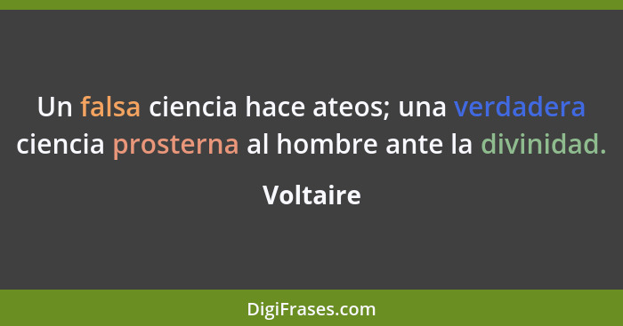 Un falsa ciencia hace ateos; una verdadera ciencia prosterna al hombre ante la divinidad.... - Voltaire