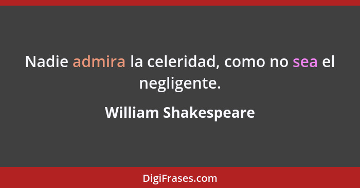 Nadie admira la celeridad, como no sea el negligente.... - William Shakespeare