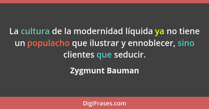 La cultura de la modernidad líquida ya no tiene un populacho que ilustrar y ennoblecer, sino clientes que seducir.... - Zygmunt Bauman