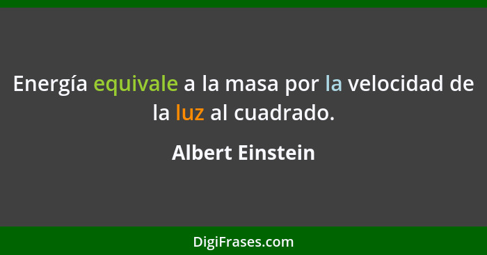 Energía equivale a la masa por la velocidad de la luz al cuadrado.... - Albert Einstein