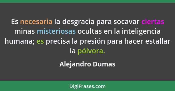 Es necesaria la desgracia para socavar ciertas minas misteriosas ocultas en la inteligencia humana; es precisa la presión para hacer... - Alejandro Dumas