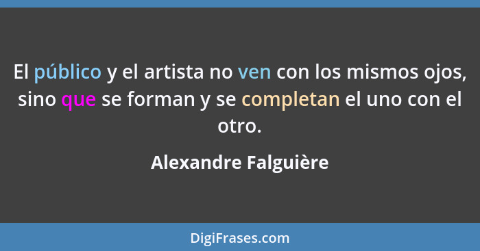 El público y el artista no ven con los mismos ojos, sino que se forman y se completan el uno con el otro.... - Alexandre Falguière