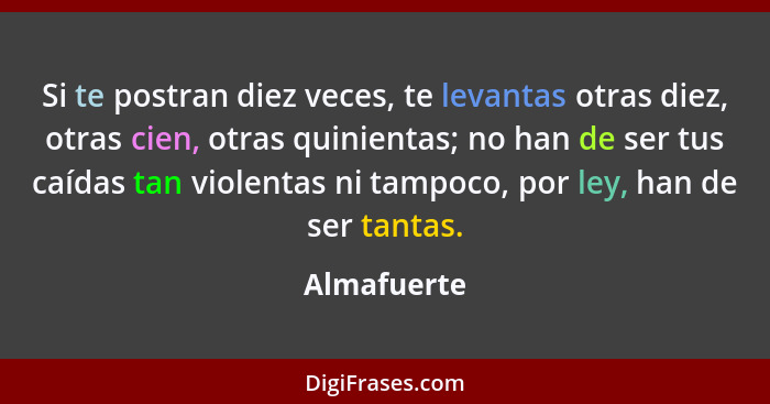 Si te postran diez veces, te levantas otras diez, otras cien, otras quinientas; no han de ser tus caídas tan violentas ni tampoco, por le... - Almafuerte