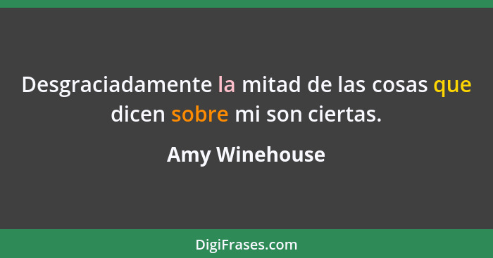 Desgraciadamente la mitad de las cosas que dicen sobre mi son ciertas.... - Amy Winehouse