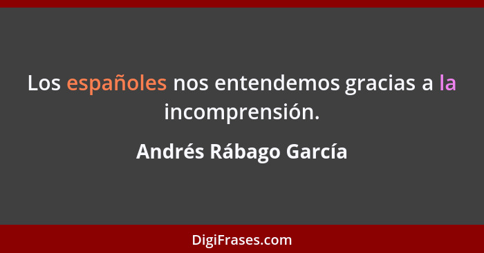 Los españoles nos entendemos gracias a la incomprensión.... - Andrés Rábago García